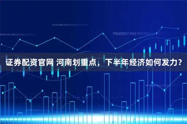 证券配资官网 河南划重点，下半年经济如何发力？
