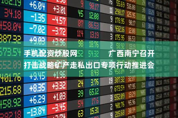手机配资炒股网               广西南宁召开打击战略矿产走私出口专项行动推进会