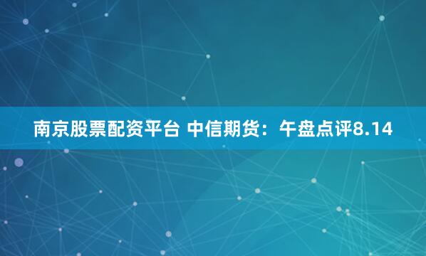 南京股票配资平台 中信期货：午盘点评8.14