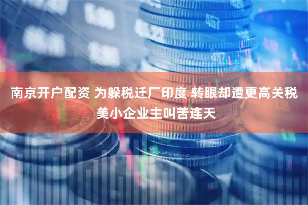 南京开户配资 为躲税迁厂印度 转眼却遭更高关税 美小企业主叫苦连天
