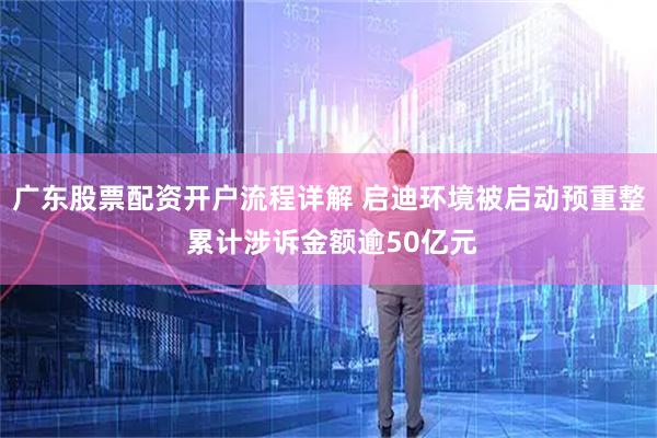 广东股票配资开户流程详解 启迪环境被启动预重整 累计涉诉金额逾50亿元