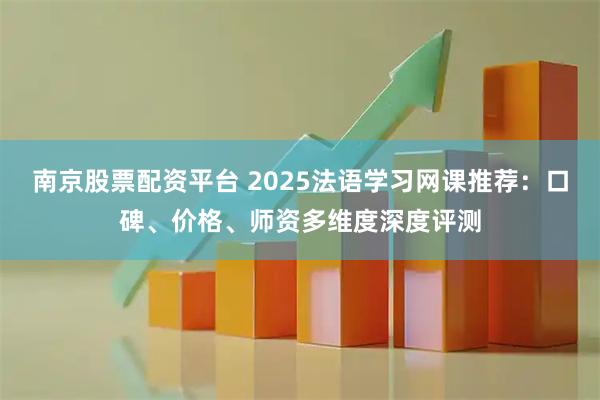南京股票配资平台 2025法语学习网课推荐：口碑、价格、师资多维度深度评测