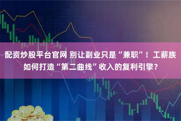 配资炒股平台官网 别让副业只是“兼职”！工薪族如何打造“第二曲线”收入的复利引擎？