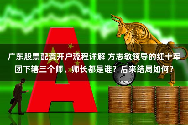 广东股票配资开户流程详解 方志敏领导的红十军团下辖三个师，师长都是谁？后来结局如何？