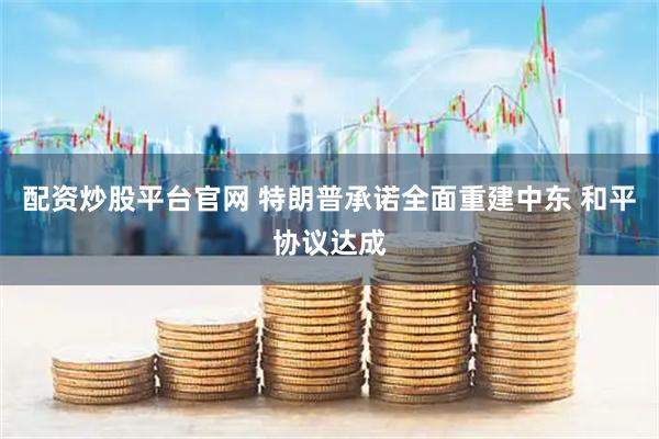 配资炒股平台官网 特朗普承诺全面重建中东 和平协议达成