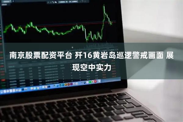 南京股票配资平台 歼16黄岩岛巡逻警戒画面 展现空中实力