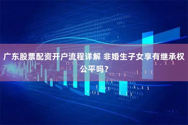 广东股票配资开户流程详解 非婚生子女享有继承权公平吗？