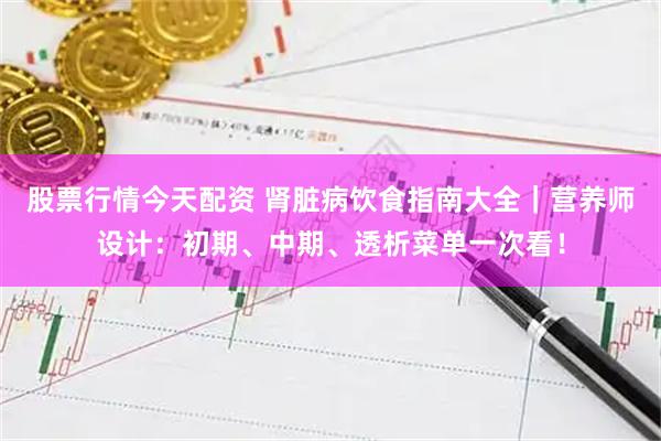 股票行情今天配资 肾脏病饮食指南大全｜营养师设计：初期、中期、透析菜单一次看！