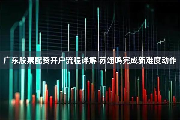 广东股票配资开户流程详解 苏翊鸣完成新难度动作