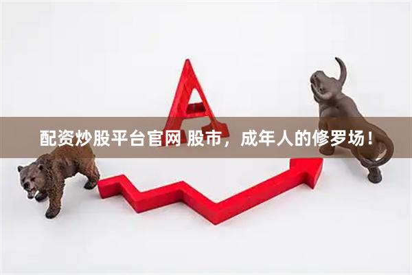 配资炒股平台官网 股市，成年人的修罗场！