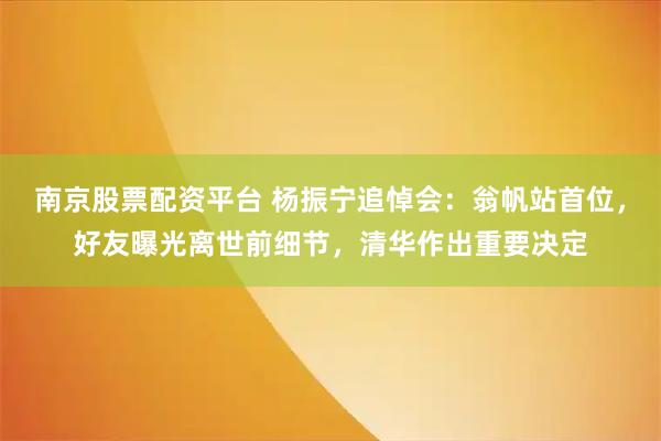南京股票配资平台 杨振宁追悼会：翁帆站首位，好友曝光离世前细节，清华作出重要决定