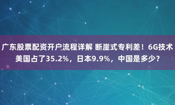 广东股票配资开户流程详解 断崖式专利差！6G技术美国占了35.2%，日本9.9%，中国是多少？