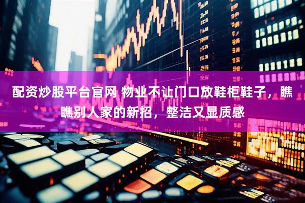 配资炒股平台官网 物业不让门口放鞋柜鞋子，瞧瞧别人家的新招，整洁又显质感