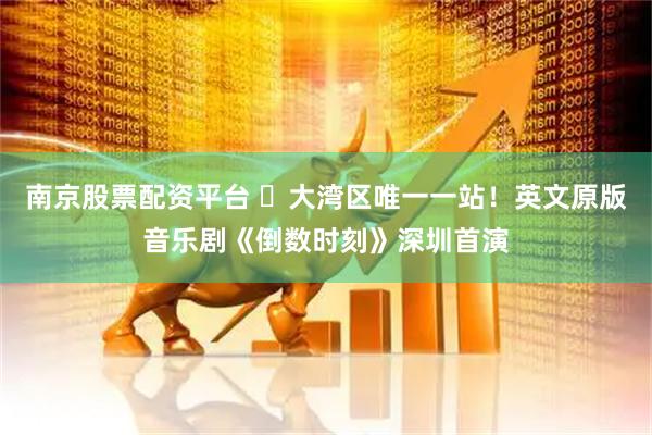 南京股票配资平台 ​大湾区唯一一站！英文原版音乐剧《倒数时刻》深圳首演