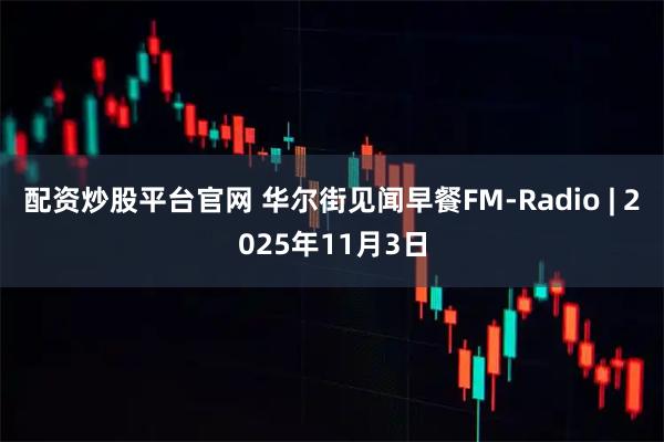 配资炒股平台官网 华尔街见闻早餐FM-Radio | 2025年11月3日