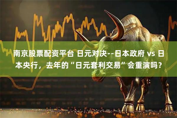 南京股票配资平台 日元对决--日本政府 vs 日本央行，去年的“日元套利交易”会重演吗？
