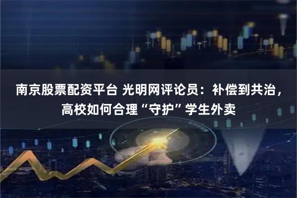 南京股票配资平台 光明网评论员：补偿到共治，高校如何合理“守护”学生外卖