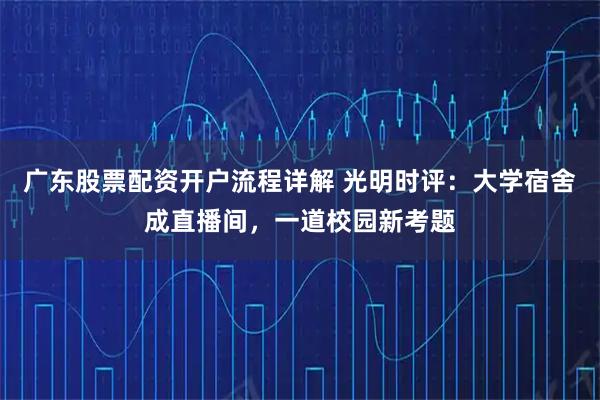 广东股票配资开户流程详解 光明时评：大学宿舍成直播间，一道校园新考题