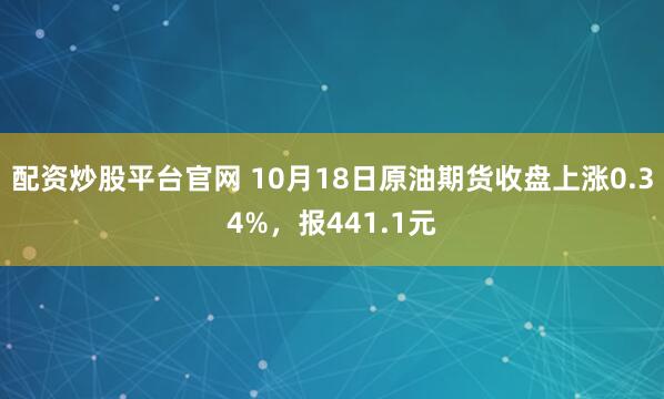 配资炒股平台官网 10月18日原油期货收盘上涨0.34%，报441.1元
