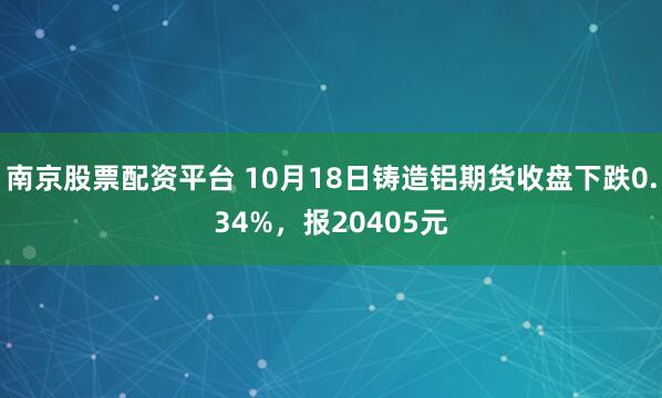 南京股票配资平台 10月18日铸造铝期货收盘下跌0.34%，报20405元
