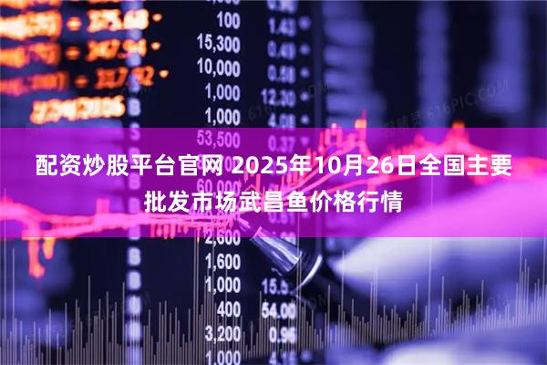 配资炒股平台官网 2025年10月26日全国主要批发市场武昌鱼价格行情