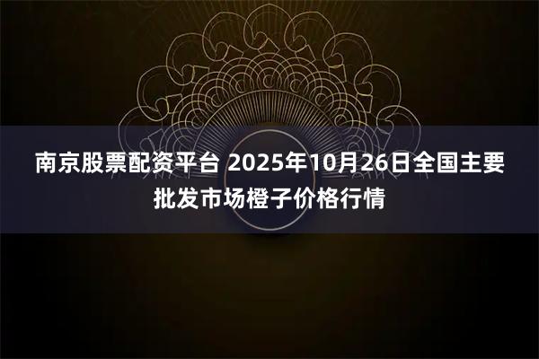 南京股票配资平台 2025年10月26日全国主要批发市场橙子价格行情