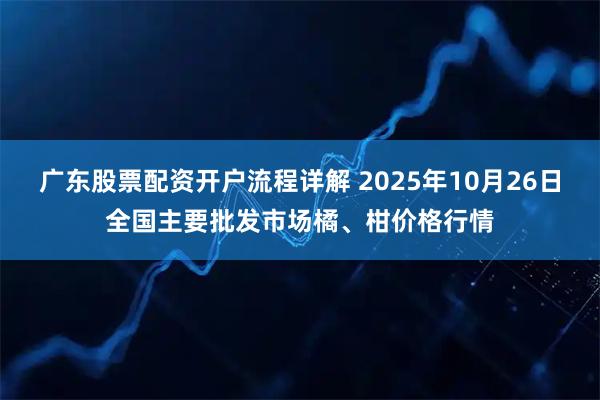 广东股票配资开户流程详解 2025年10月26日全国主要批发市场橘、柑价格行情
