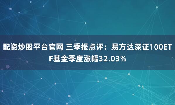 配资炒股平台官网 三季报点评：易方达深证100ETF基金季度涨幅32.03%