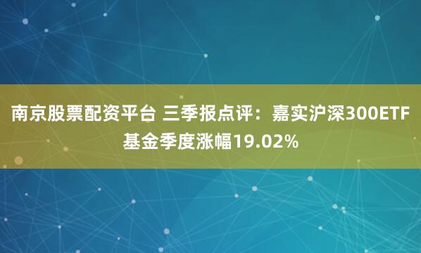 南京股票配资平台 三季报点评：嘉实沪深300ETF基金季度涨幅19.02%