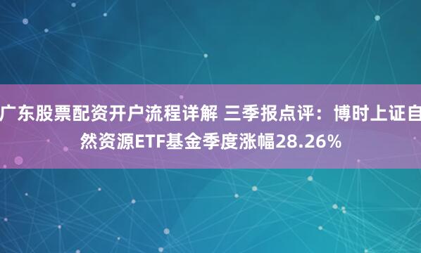 广东股票配资开户流程详解 三季报点评：博时上证自然资源ETF基金季度涨幅28.26%