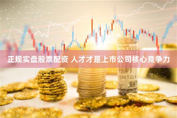 正规实盘股票配资 人才才是上市公司核心竞争力