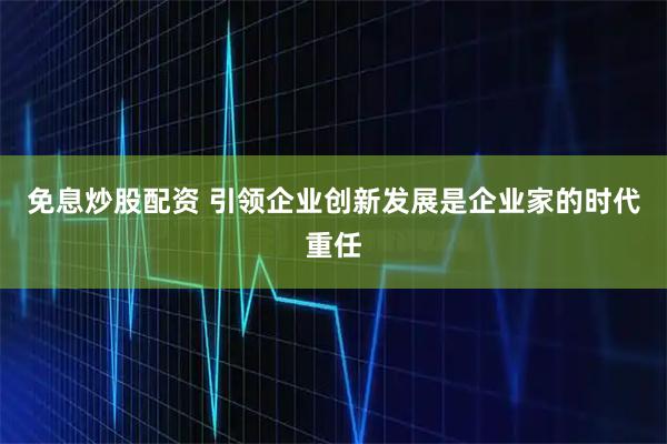 免息炒股配资 引领企业创新发展是企业家的时代重任