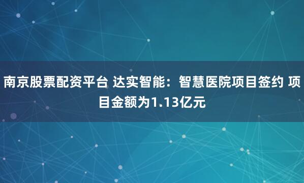 南京股票配资平台 达实智能：智慧医院项目签约 项目金额为1.13亿元