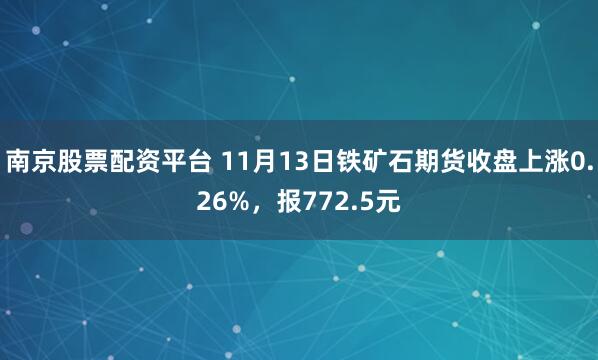 南京股票配资平台 11月13日铁矿石期货收盘上涨0.26%，报772.5元