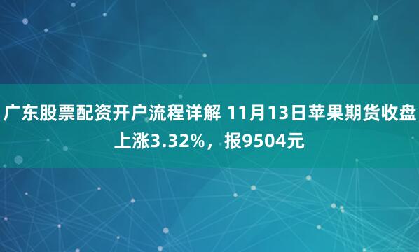 广东股票配资开户流程详解 11月13日苹果期货收盘上涨3.32%，报9504元