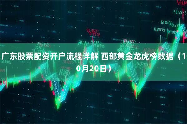 广东股票配资开户流程详解 西部黄金龙虎榜数据（10月20日）