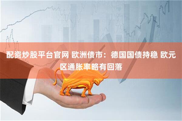 配资炒股平台官网 欧洲债市：德国国债持稳 欧元区通胀率略有回落