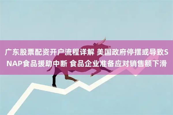 广东股票配资开户流程详解 美国政府停摆或导致SNAP食品援助中断 食品企业准备应对销售额下滑