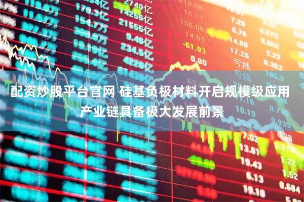 配资炒股平台官网 硅基负极材料开启规模级应用 产业链具备极大发展前景