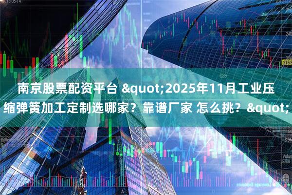 南京股票配资平台 "2025年11月工业压缩弹簧加工定制选哪家？靠谱厂家 怎么挑？"
