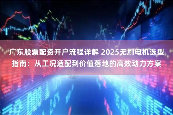 广东股票配资开户流程详解 2025无刷电机选型指南：从工况适配到价值落地的高效动力方案