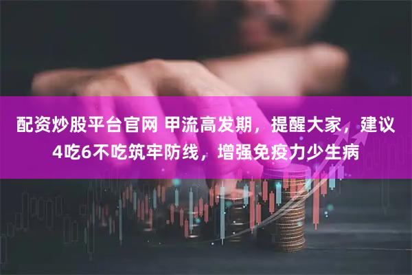 配资炒股平台官网 甲流高发期，提醒大家，建议4吃6不吃筑牢防线，增强免疫力少生病