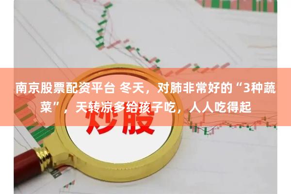 南京股票配资平台 冬天，对肺非常好的“3种蔬菜”，天转凉多给孩子吃，人人吃得起