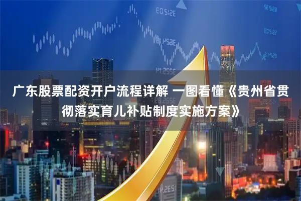 广东股票配资开户流程详解 一图看懂《贵州省贯彻落实育儿补贴制度实施方案》