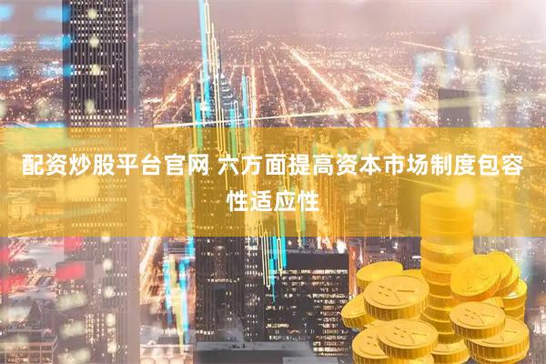 配资炒股平台官网 六方面提高资本市场制度包容性适应性