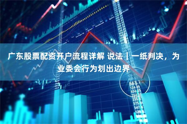 广东股票配资开户流程详解 说法︱一纸判决，为业委会行为划出边界