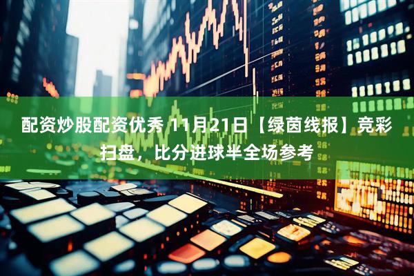 配资炒股配资优秀 11月21日【绿茵线报】竞彩扫盘，比分进球半全场参考