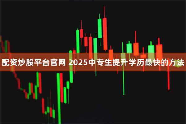 配资炒股平台官网 2025中专生提升学历最快的方法