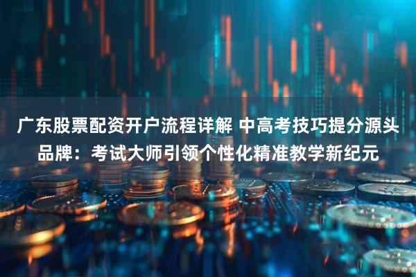 广东股票配资开户流程详解 中高考技巧提分源头品牌：考试大师引领个性化精准教学新纪元