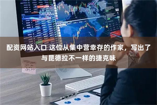 配资网站入口 这位从集中营幸存的作家，写出了与昆德拉不一样的捷克味